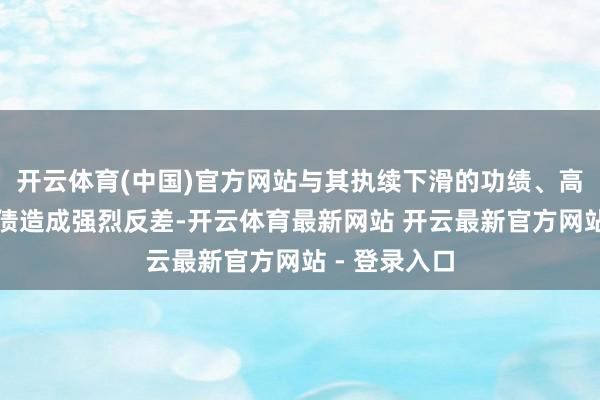 开云体育(中国)官方网站与其执续下滑的功绩、高企的千亿欠债造成强烈反差-开云体育最新网站 开云最新官方网站 - 登录入口