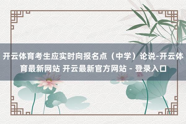 开云体育考生应实时向报名点（中学）论说-开云体育最新网站 开云最新官方网站 - 登录入口