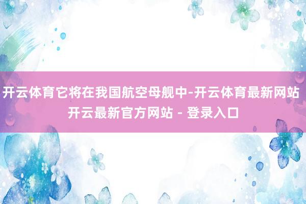 开云体育它将在我国航空母舰中-开云体育最新网站 开云最新官方网站 - 登录入口