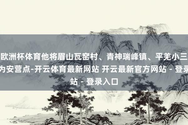 欧洲杯体育他将眉山瓦窑村、青神瑞峰镇、平羌小三峡定为安营点-开云体育最新网站 开云最新官方网站 - 登录入口
