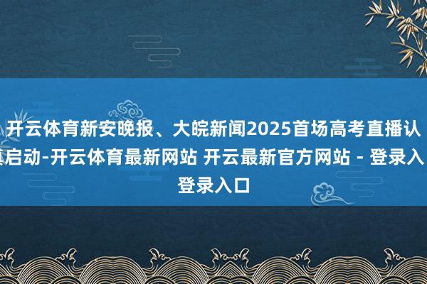 开云体育新安晚报、大皖新闻2025首场高考直播认真启动-开云体育最新网站 开云最新官方网站 - 登录入口