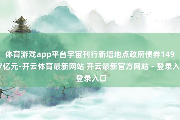 体育游戏app平台宇宙刊行新增地点政府债券14927亿元-开云体育最新网站 开云最新官方网站 - 登录入口