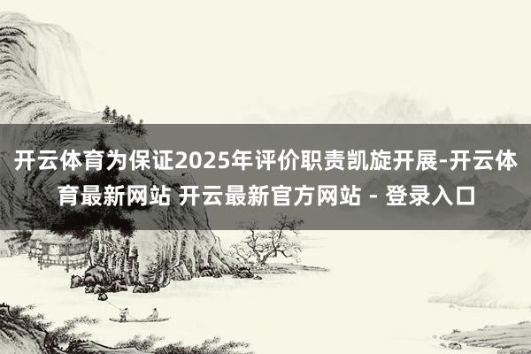 开云体育为保证2025年评价职责凯旋开展-开云体育最新网站 开云最新官方网站 - 登录入口