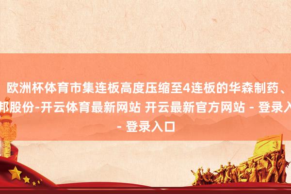 欧洲杯体育市集连板高度压缩至4连板的华森制药、德邦股份-开云体育最新网站 开云最新官方网站 - 登录入口