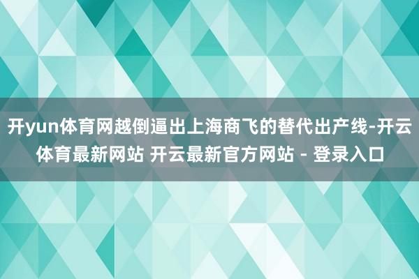 开yun体育网越倒逼出上海商飞的替代出产线-开云体育最新网站 开云最新官方网站 - 登录入口