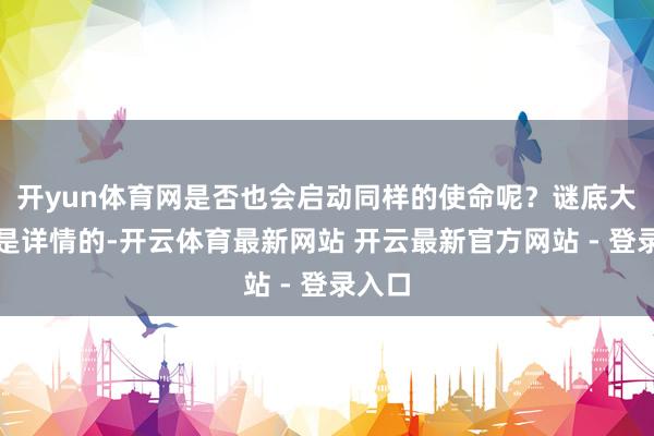 开yun体育网是否也会启动同样的使命呢？谜底大要率是详情的-开云体育最新网站 开云最新官方网站 - 登录入口