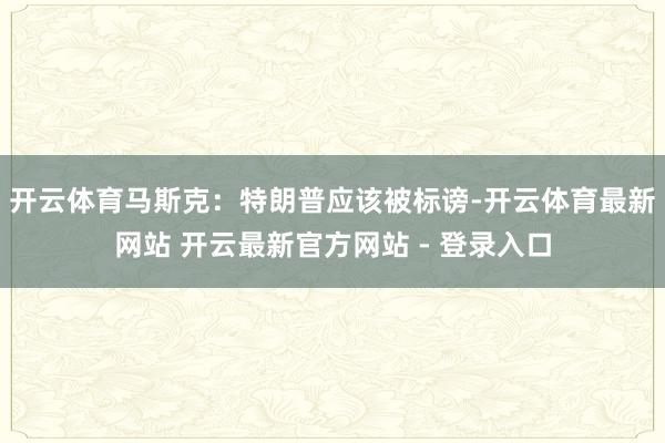 开云体育马斯克：特朗普应该被标谤-开云体育最新网站 开云最新官方网站 - 登录入口
