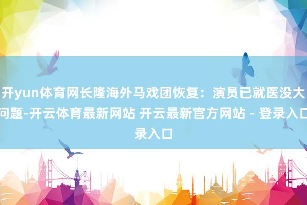 开yun体育网长隆海外马戏团恢复：演员已就医没大问题-开云体育最新网站 开云最新官方网站 - 登录入口