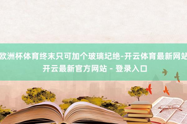 欧洲杯体育终末只可加个玻璃圮绝-开云体育最新网站 开云最新官方网站 - 登录入口