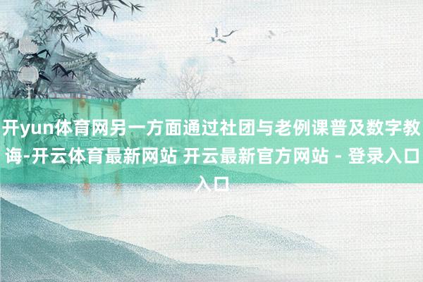 开yun体育网另一方面通过社团与老例课普及数字教诲-开云体育最新网站 开云最新官方网站 - 登录入口