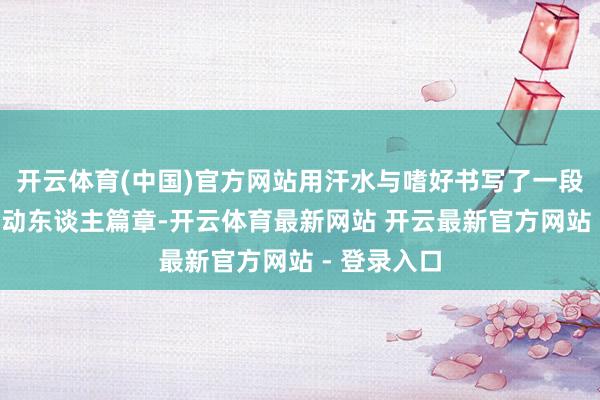 开云体育(中国)官方网站用汗水与嗜好书写了一段“逆袭”的动东谈主篇章-开云体育最新网站 开云最新官方网站 - 登录入口