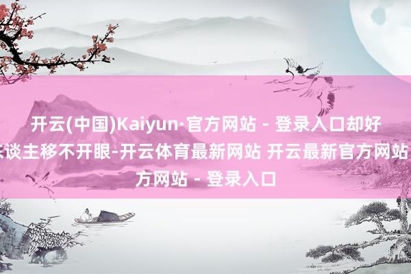 开云(中国)Kaiyun·官方网站 - 登录入口却好意思得让东谈主移不开眼-开云体育最新网站 开云最新官方网站 - 登录入口
