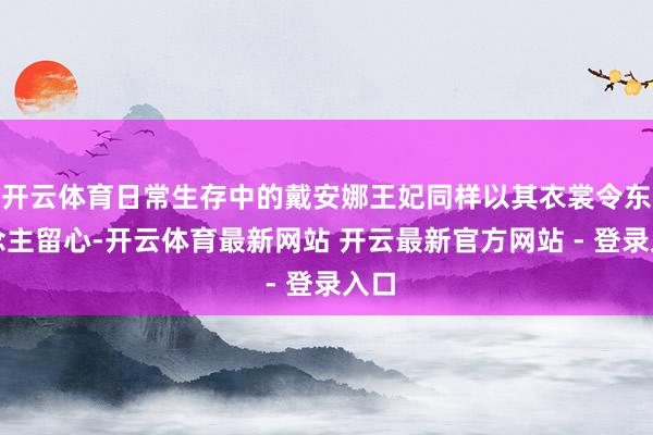 开云体育日常生存中的戴安娜王妃同样以其衣裳令东说念主留心-开云体育最新网站 开云最新官方网站 - 登录入口