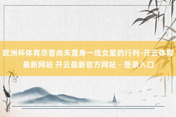 欧洲杯体育尽管尚未置身一线女星的行列-开云体育最新网站 开云最新官方网站 - 登录入口