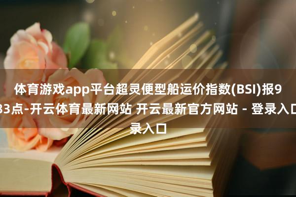 体育游戏app平台超灵便型船运价指数(BSI)报983点-开云体育最新网站 开云最新官方网站 - 登录入口