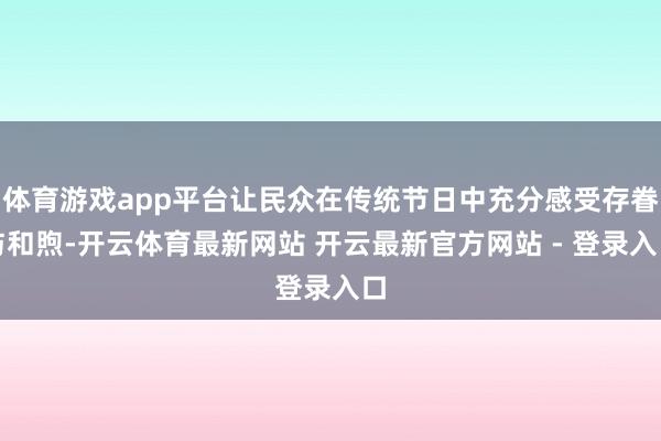 体育游戏app平台让民众在传统节日中充分感受存眷与和煦-开云体育最新网站 开云最新官方网站 - 登录入口