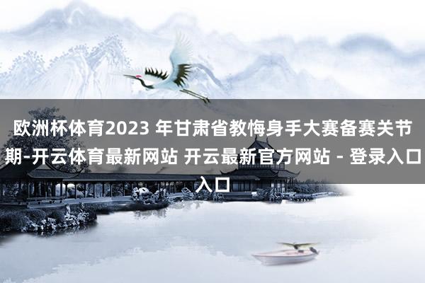 欧洲杯体育2023 年甘肃省教悔身手大赛备赛关节期-开云体育最新网站 开云最新官方网站 - 登录入口