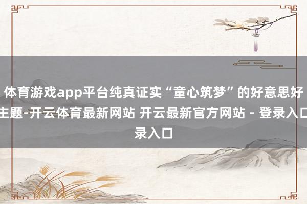 体育游戏app平台纯真证实“童心筑梦”的好意思好主题-开云体育最新网站 开云最新官方网站 - 登录入口