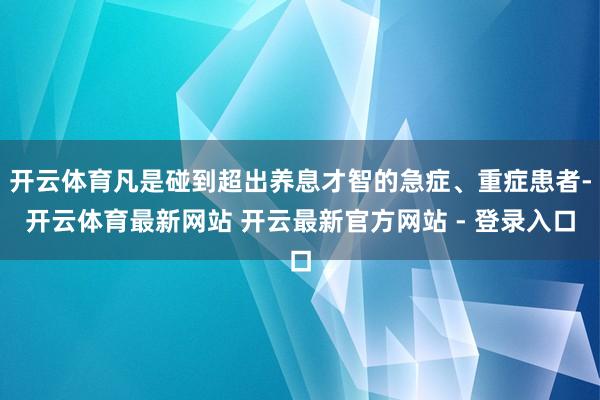 开云体育凡是碰到超出养息才智的急症、重症患者-开云体育最新网站 开云最新官方网站 - 登录入口