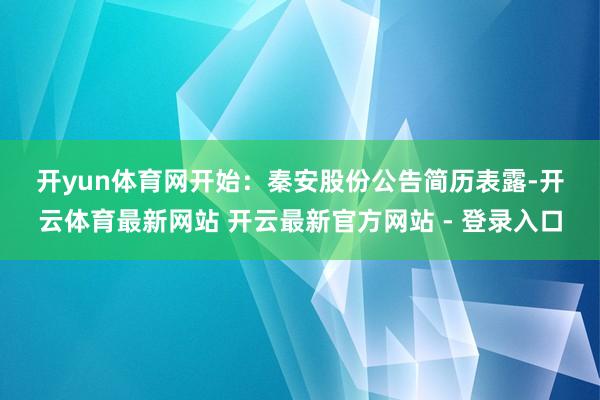 开yun体育网　　开始：秦安股份公告　　简历表露-开云体育最新网站 开云最新官方网站 - 登录入口