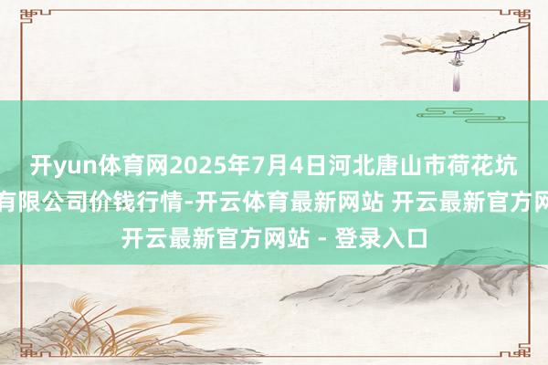 开yun体育网2025年7月4日河北唐山市荷花坑市集筹备处置有限公司价钱行情-开云体育最新网站 开云最新官方网站 - 登录入口