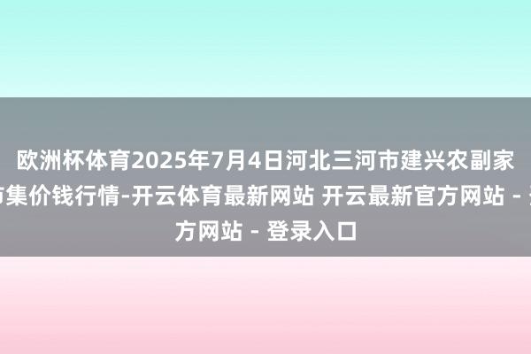 欧洲杯体育2025年7月4日河北三河市建兴农副家具批发市集价钱行情-开云体育最新网站 开云最新官方网站 - 登录入口