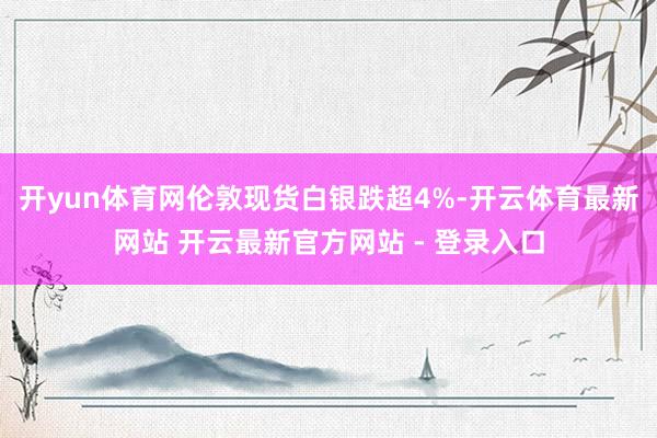 开yun体育网伦敦现货白银跌超4%-开云体育最新网站 开云最新官方网站 - 登录入口