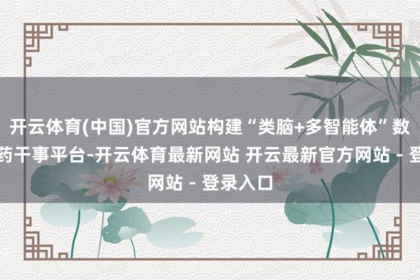 开云体育(中国)官方网站构建“类脑+多智能体”数智中医药干事平台-开云体育最新网站 开云最新官方网站 - 登录入口