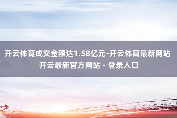 开云体育成交金额达1.58亿元-开云体育最新网站 开云最新官方网站 - 登录入口