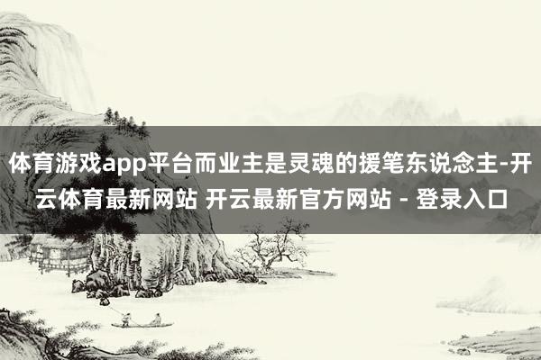 体育游戏app平台而业主是灵魂的援笔东说念主-开云体育最新网站 开云最新官方网站 - 登录入口