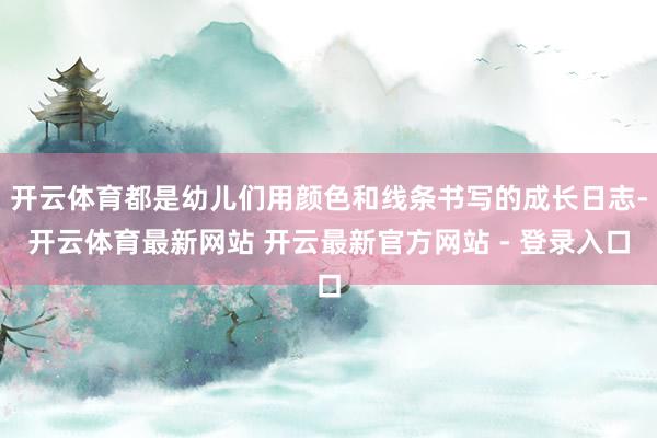 开云体育都是幼儿们用颜色和线条书写的成长日志-开云体育最新网站 开云最新官方网站 - 登录入口