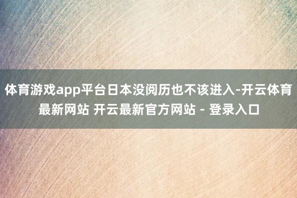体育游戏app平台日本没阅历也不该进入-开云体育最新网站 开云最新官方网站 - 登录入口