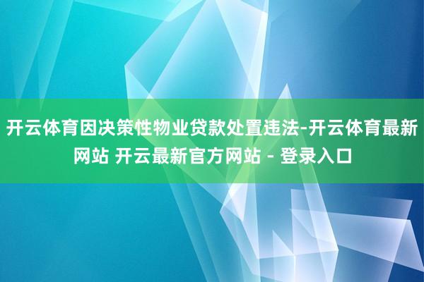开云体育因决策性物业贷款处置违法-开云体育最新网站 开云最新官方网站 - 登录入口