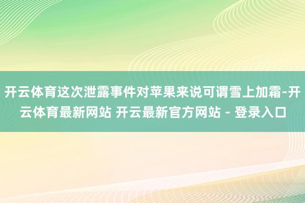 开云体育这次泄露事件对苹果来说可谓雪上加霜-开云体育最新网站 开云最新官方网站 - 登录入口
