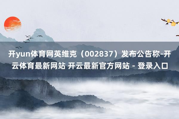 开yun体育网英维克（002837）发布公告称-开云体育最新网站 开云最新官方网站 - 登录入口