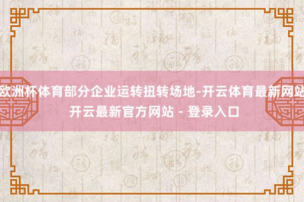 欧洲杯体育部分企业运转扭转场地-开云体育最新网站 开云最新官方网站 - 登录入口