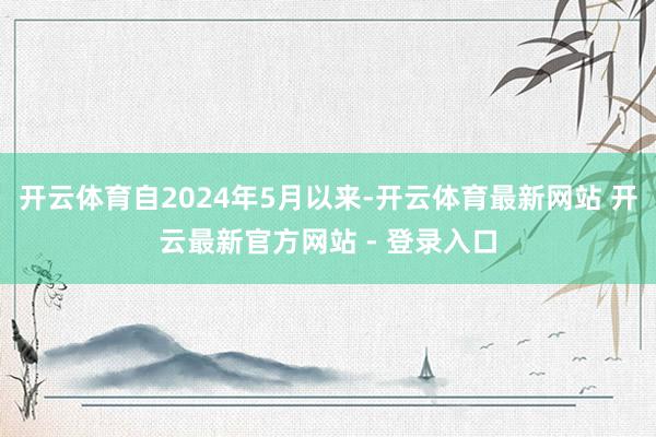 开云体育自2024年5月以来-开云体育最新网站 开云最新官方网站 - 登录入口