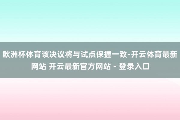 欧洲杯体育该决议将与试点保握一致-开云体育最新网站 开云最新官方网站 - 登录入口