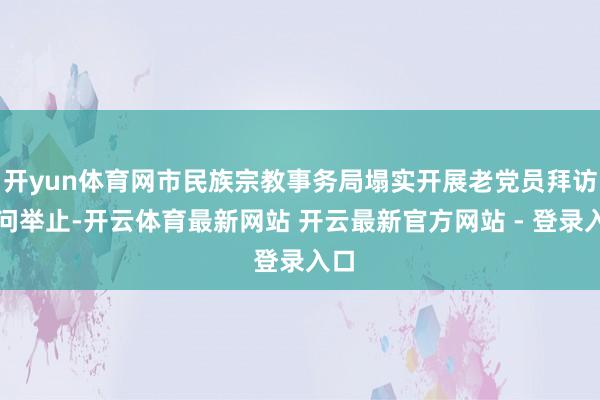 开yun体育网市民族宗教事务局塌实开展老党员拜访慰问举止-开云体育最新网站 开云最新官方网站 - 登录入口