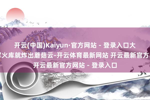 开云(中国)Kaiyun·官方网站 - 登录入口大马士革南郊的军火库就炸出蘑菇云-开云体育最新网站 开云最新官方网站 - 登录入口