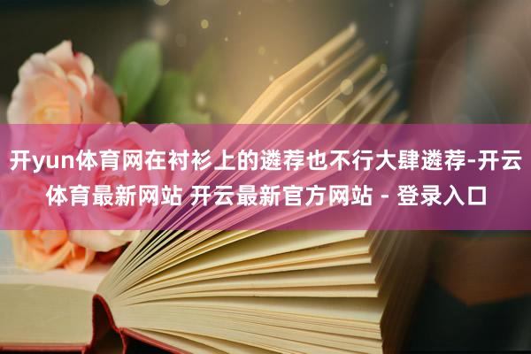 开yun体育网在衬衫上的遴荐也不行大肆遴荐-开云体育最新网站 开云最新官方网站 - 登录入口