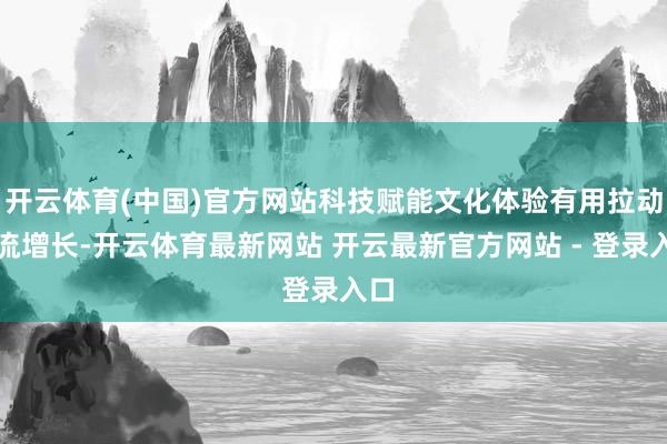 开云体育(中国)官方网站科技赋能文化体验有用拉动客流增长-开云体育最新网站 开云最新官方网站 - 登录入口