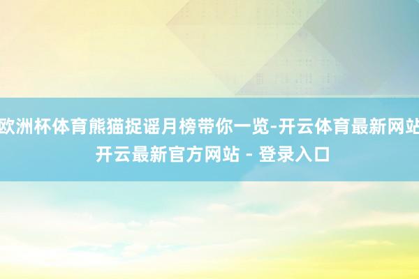 欧洲杯体育熊猫捉谣月榜带你一览-开云体育最新网站 开云最新官方网站 - 登录入口