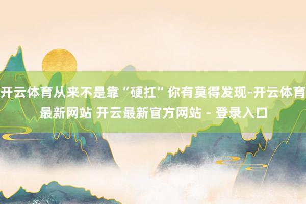 开云体育从来不是靠“硬扛”你有莫得发现-开云体育最新网站 开云最新官方网站 - 登录入口