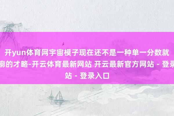 开yun体育网宇宙模子现在还不是一种单一分数就能轮廓的才略-开云体育最新网站 开云最新官方网站 - 登录入口