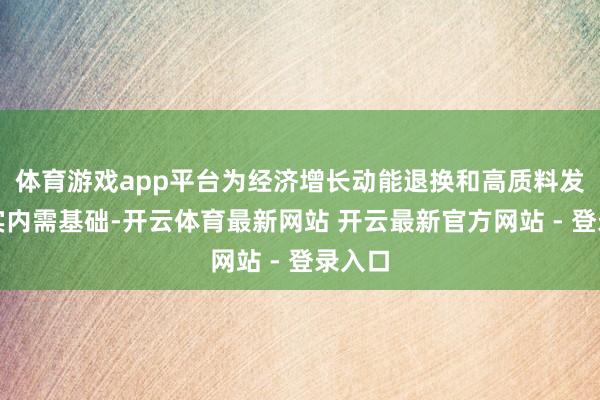 体育游戏app平台为经济增长动能退换和高质料发展夯实内需基础-开云体育最新网站 开云最新官方网站 - 登录入口