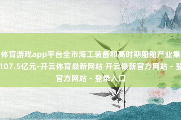 体育游戏app平台全市海工装备和高时期船舶产业集群利润107.5亿元-开云体育最新网站 开云最新官方网站 - 登录入口