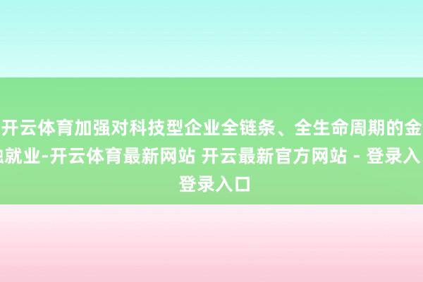 开云体育加强对科技型企业全链条、全生命周期的金融就业-开云体育最新网站 开云最新官方网站 - 登录入口