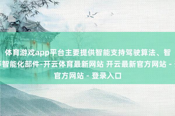 体育游戏app平台主要提供智能支持驾驶算法、智能座舱等智能化部件-开云体育最新网站 开云最新官方网站 - 登录入口