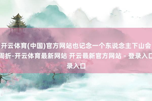 开云体育(中国)官方网站也记念一个东说念主下山会周折-开云体育最新网站 开云最新官方网站 - 登录入口